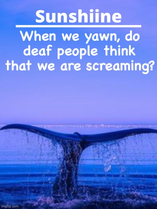 When we yawn, do deaf people think that we are screaming? | made w/ Imgflip meme maker