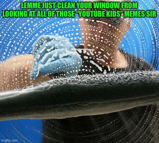 Dont worry, ill be quick | LEMME JUST CLEAN YOUR WINDOW FROM LOOKING AT ALL OF THOSE “YOUTUBE KIDS” MEMES SIR | made w/ Imgflip meme maker