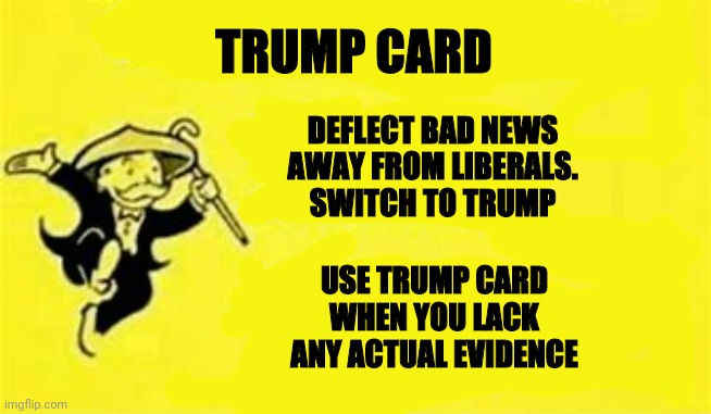 TRUMP CARD; DEFLECT BAD NEWS AWAY FROM LIBERALS.
SWITCH TO TRUMP; USE TRUMP CARD WHEN YOU LACK ANY ACTUAL EVIDENCE | image tagged in trump,stupid liberals | made w/ Imgflip meme maker
