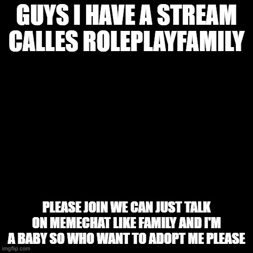 New stream | GUYS I HAVE A STREAM CALLES ROLEPLAYFAMILY; PLEASE JOIN WE CAN JUST TALK ON MEMECHAT LIKE FAMILY AND I'M A BABY SO WHO WANT TO ADOPT ME PLEASE | image tagged in memes,blank transparent square | made w/ Imgflip meme maker