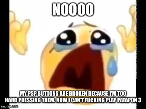 cursed crying emoji | NOOOO; MY PSP BUTTONS ARE BROKEN BECAUSE I’M TOO HARD PRESSING THEM. NOW I CAN’T FUCKING PLAY PATAPON 3 | image tagged in cursed crying emoji | made w/ Imgflip meme maker