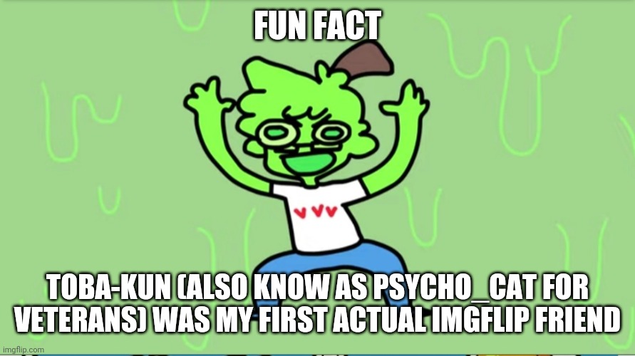 Slimecicle | FUN FACT; TOBA-KUN (ALSO KNOW AS PSYCHO_CAT FOR VETERANS) WAS MY FIRST ACTUAL IMGFLIP FRIEND | image tagged in slimecicle | made w/ Imgflip meme maker