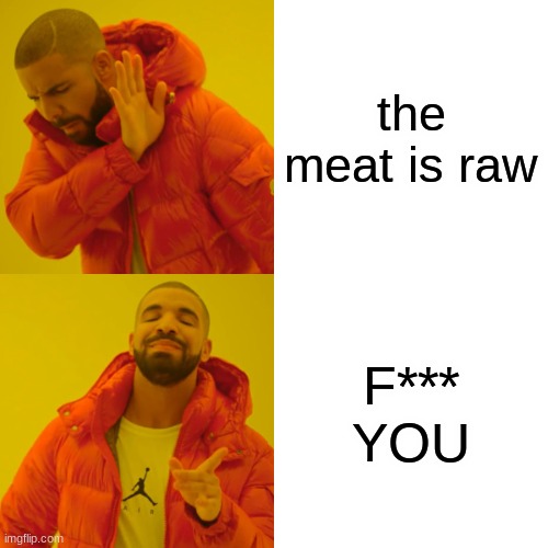 Drake Hotline Bling Meme | the meat is raw; F*** YOU | image tagged in memes,drake hotline bling | made w/ Imgflip meme maker