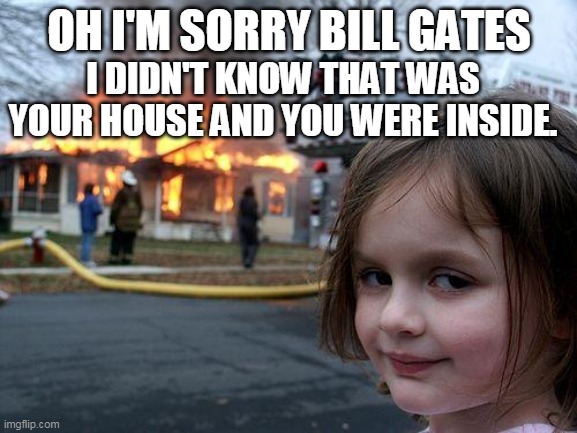 Disaster Girl | OH I'M SORRY BILL GATES; I DIDN'T KNOW THAT WAS YOUR HOUSE AND YOU WERE INSIDE. | image tagged in memes,disaster girl | made w/ Imgflip meme maker
