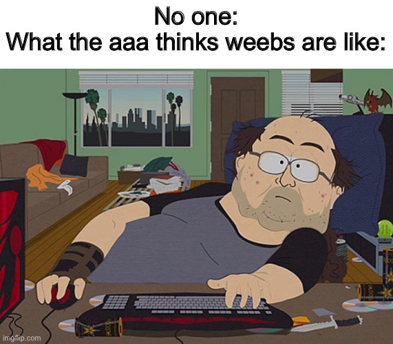 h | No one:
What the aaa thinks weebs are like: | image tagged in fat discord moderator | made w/ Imgflip meme maker