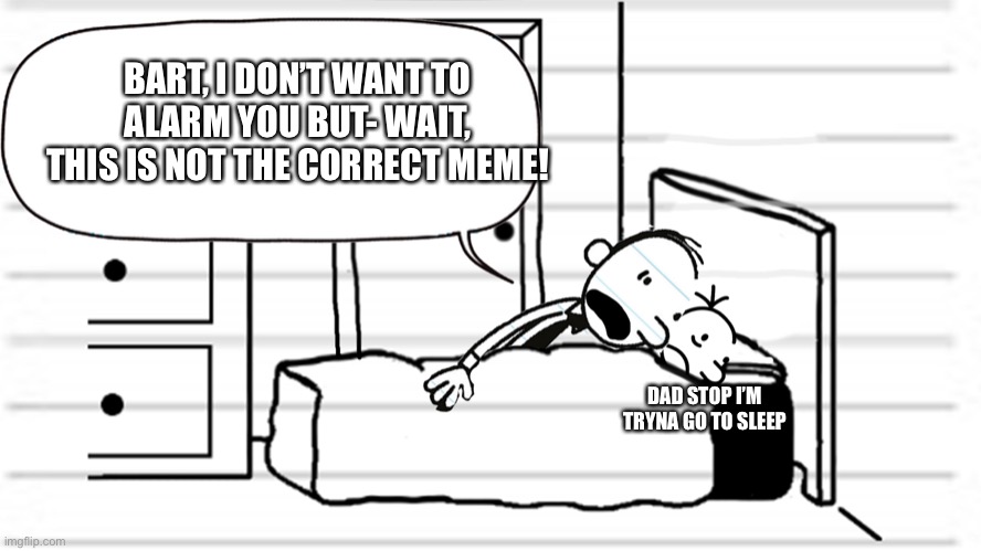 •—• | BART, I DON’T WANT TO ALARM YOU BUT- WAIT, THIS IS NOT THE CORRECT MEME! DAD STOP I’M TRYNA GO TO SLEEP | image tagged in diary of a wimpy kid template | made w/ Imgflip meme maker