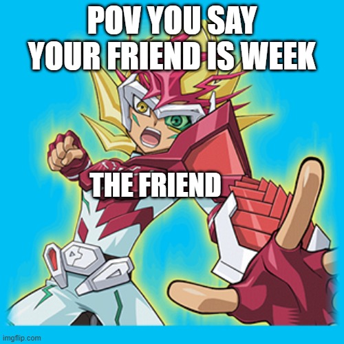 zexal hit you | POV YOU SAY YOUR FRIEND IS WEEK; THE FRIEND | image tagged in zexal hit you | made w/ Imgflip meme maker
