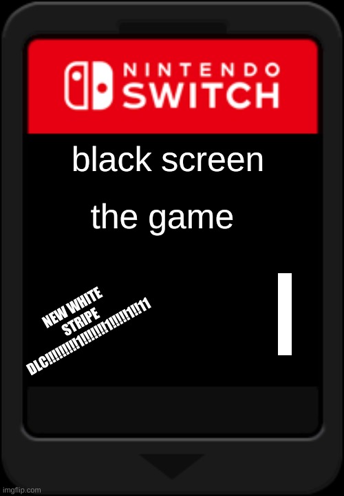 Nintendo switch cartridge | black screen; the game; NEW WHITE STRIPE DLC!!!!!!!!!1!!!!!!!1!!!!!1!!11 | image tagged in nintendo switch cartridge | made w/ Imgflip meme maker