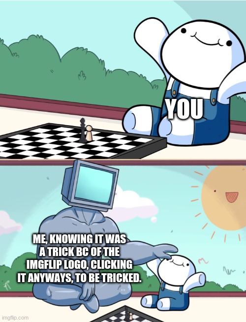 odd1sout vs computer chess | YOU ME, KNOWING IT WAS A TRICK BC OF THE IMGFLIP LOGO, CLICKING IT ANYWAYS, TO BE TRICKED. | image tagged in odd1sout vs computer chess | made w/ Imgflip meme maker