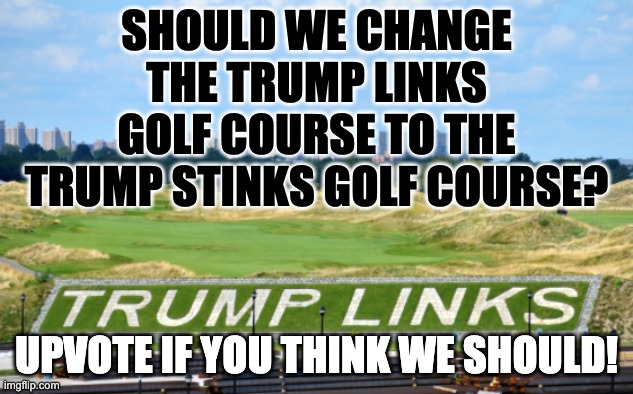 Trump stinks | SHOULD WE CHANGE THE TRUMP LINKS GOLF COURSE TO THE TRUMP STINKS GOLF COURSE? UPVOTE IF YOU THINK WE SHOULD! | image tagged in funny politics,trump stinks | made w/ Imgflip meme maker