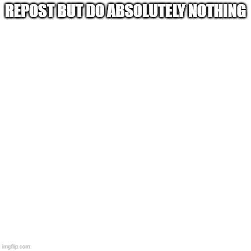 Blank Transparent Square | REPOST BUT DO ABSOLUTELY NOTHING | image tagged in memes,blank transparent square | made w/ Imgflip meme maker