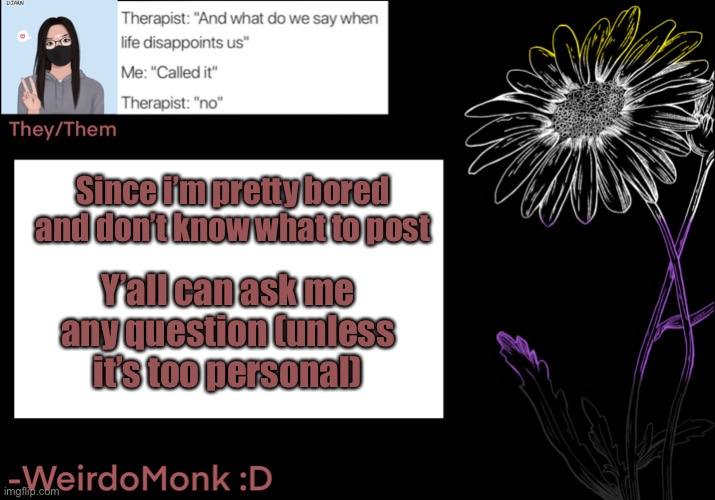 I’m very bored again ;-; | Since i’m pretty bored and don’t know what to post; Y’all can ask me any question (unless it’s too personal) | made w/ Imgflip meme maker