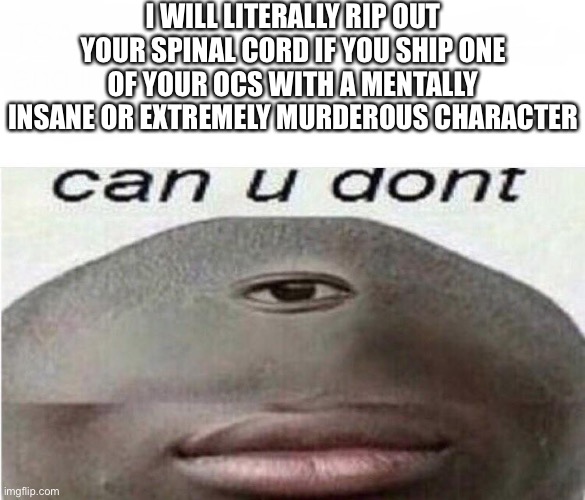 can u dont meme | I WILL LITERALLY RIP OUT YOUR SPINAL CORD IF YOU SHIP ONE OF YOUR OCS WITH A MENTALLY INSANE OR EXTREMELY MURDEROUS CHARACTER | image tagged in can u dont meme | made w/ Imgflip meme maker