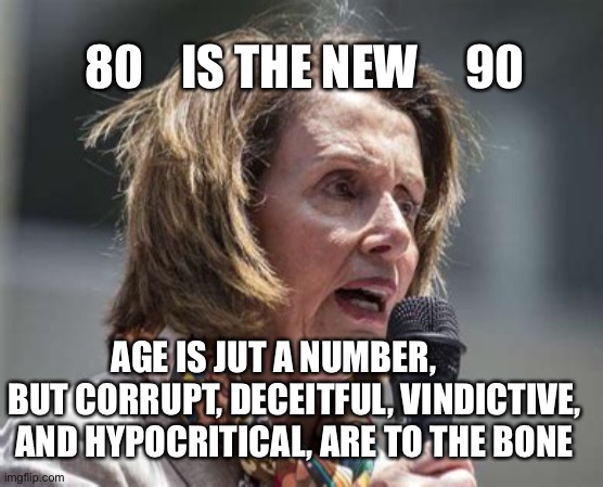 Sponsored by undertakers of America | 80    IS THE NEW     90; AGE IS JUT A NUMBER,       BUT CORRUPT, DECEITFUL, VINDICTIVE, AND HYPOCRITICAL, ARE TO THE BONE | image tagged in crazy nancy,old,pelosi,government corruption | made w/ Imgflip meme maker