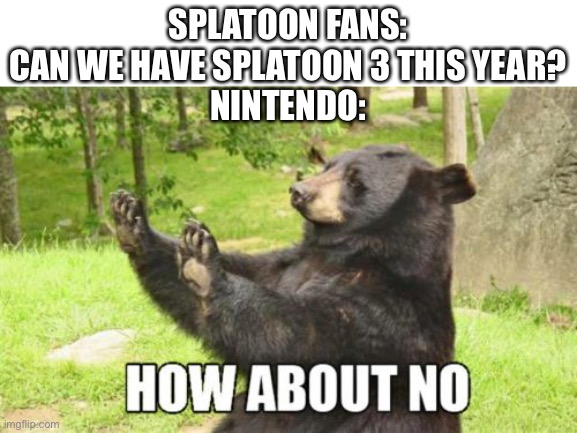 Really Nintendo? | SPLATOON FANS: CAN WE HAVE SPLATOON 3 THIS YEAR?
NINTENDO: | image tagged in memes,how about no bear,splatoon 3,nintendo direct | made w/ Imgflip meme maker