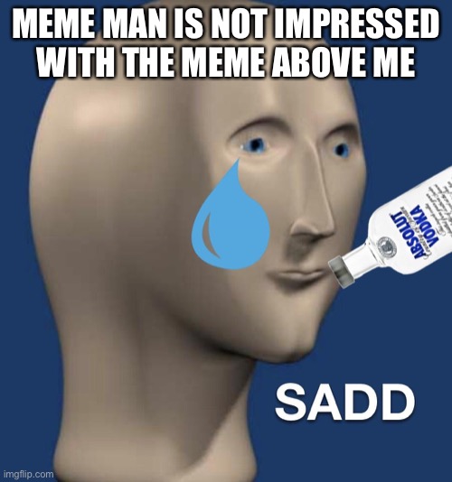 Sad meme man | MEME MAN IS NOT IMPRESSED WITH THE MEME ABOVE ME | image tagged in sad meme man | made w/ Imgflip meme maker