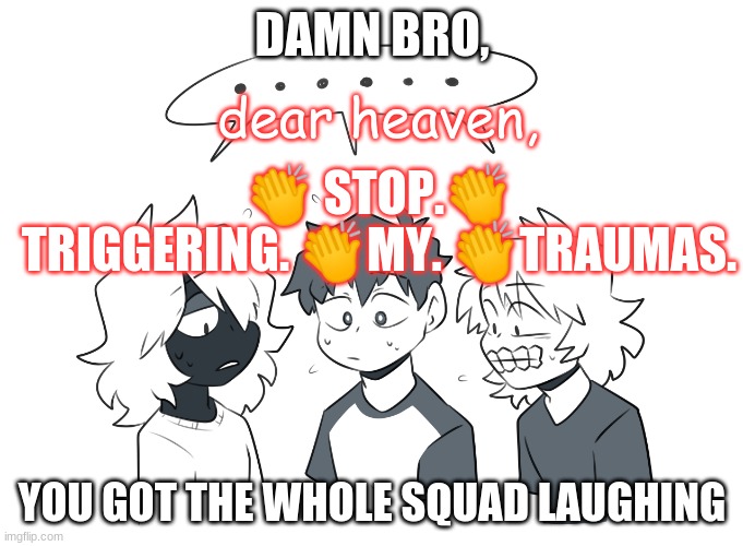 AND DON'T COME UP WITH THE EXCUSE THAT IT WAS ''YOUR BROTHER." | dear heaven, 👏 STOP.👏 TRIGGERING. 👏MY. 👏TRAUMAS. | image tagged in senjuzohai damn bro you got the whole squad laughing | made w/ Imgflip meme maker