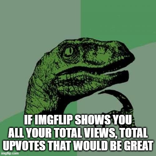 Philosoraptor | IF IMGFLIP SHOWS YOU ALL YOUR TOTAL VIEWS, TOTAL UPVOTES THAT WOULD BE GREAT | image tagged in memes,philosoraptor | made w/ Imgflip meme maker