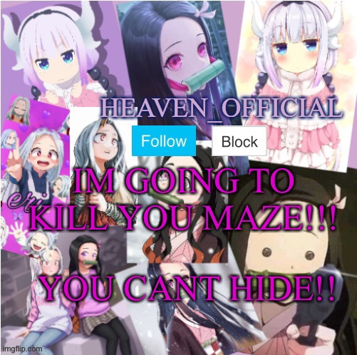 YOUR DED MAZE!! RIVER’S MINE | IM GOING TO KILL YOU MAZE!!! YOU CANT HIDE!! | image tagged in heaven s temp more adorbs | made w/ Imgflip meme maker