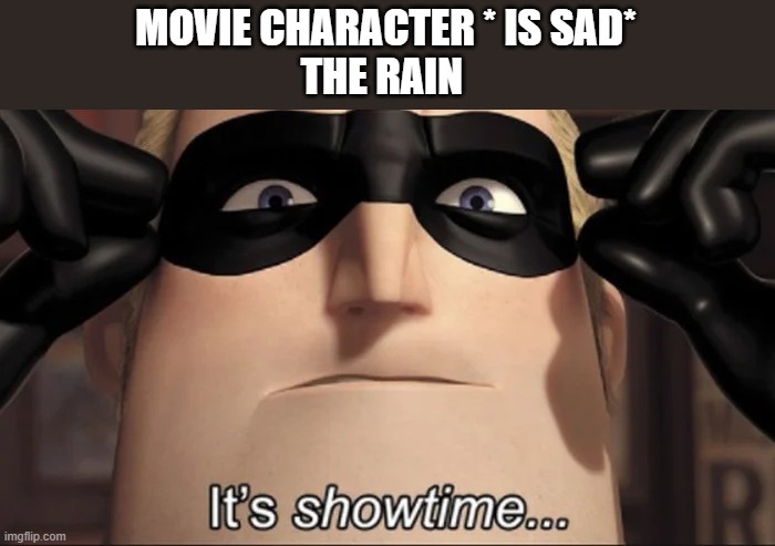 show time | MOVIE CHARACTER * IS SAD*
THE RAIN | image tagged in show time | made w/ Imgflip meme maker