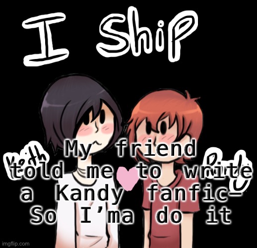 Kandy = Keith x Randy | My friend told me to write a Kandy fanfic-
So I’ma do it | made w/ Imgflip meme maker