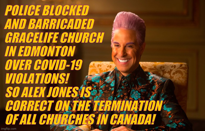 Caesar Fl | POLICE BLOCKED AND BARRICADED GRACELIFE CHURCH IN EDMONTON   OVER COVID-19   VIOLATIONS! SO ALEX JONES IS CORRECT ON THE TERMINATION OF ALL  | image tagged in caesar fl | made w/ Imgflip meme maker