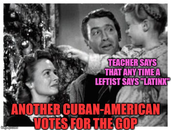 TEACHER SAYS THAT ANY TIME A LEFTIST SAYS "LATINX"; ANOTHER CUBAN-AMERICAN VOTES FOR THE GOP | image tagged in memes,leftist,latinos,republican,it's a wonderful life,political correctness | made w/ Imgflip meme maker