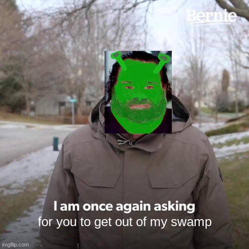 OUT OF MY SWAMP | for you to get out of my swamp | image tagged in memes,bernie i am once again asking for your support,funny memes,funny,shrek,wow | made w/ Imgflip meme maker