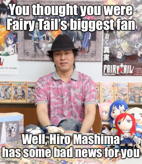 Fairy Tail’s biggest fan Hiro Mashima Meme | You thought you were Fairy Tail’s biggest fan; Well, Hiro Mashima has some bad news for you | image tagged in memes,fairy tail,fairy tail meme,hiro mashima,anime,anime meme | made w/ Imgflip meme maker