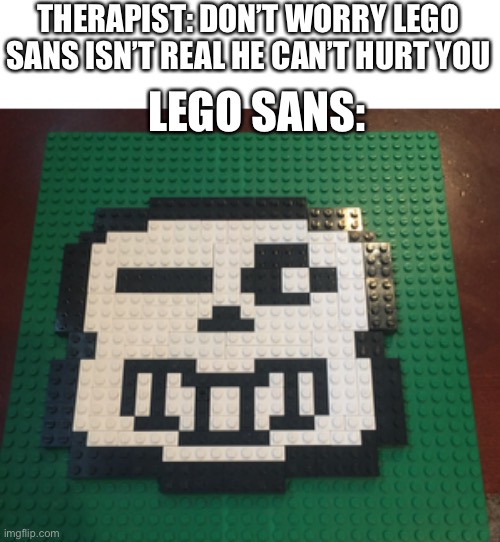 Yes I did build this | THERAPIST: DON’T WORRY LEGO SANS ISN’T REAL HE CAN’T HURT YOU; LEGO SANS: | image tagged in because yes | made w/ Imgflip meme maker