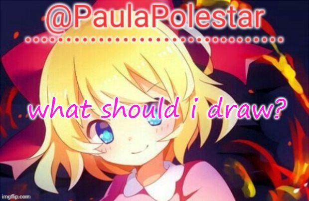 Paula announcement 2 | what should i draw? | image tagged in paula announcement 2 | made w/ Imgflip meme maker