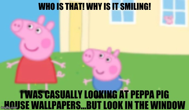 How Did I Find This | WHO IS THAT! WHY IS IT SMILING! I WAS CASUALLY LOOKING AT PEPPA PIG HOUSE WALLPAPERS...BUT LOOK IN THE WINDOW | image tagged in peppa pig | made w/ Imgflip meme maker