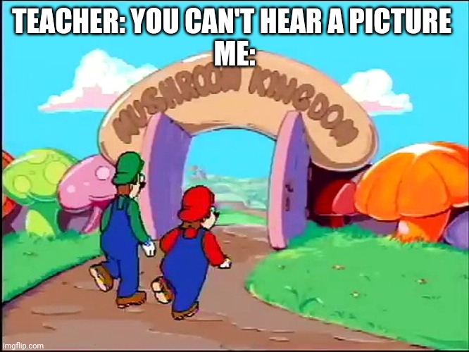 TEACHER: YOU CAN'T HEAR A PICTURE 
ME: | made w/ Imgflip meme maker