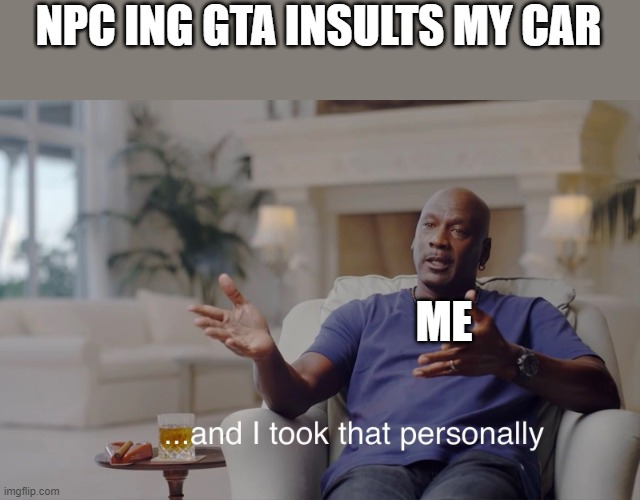 and I took that personally | NPC ING GTA INSULTS MY CAR; ME | image tagged in and i took that personally,gta online | made w/ Imgflip meme maker