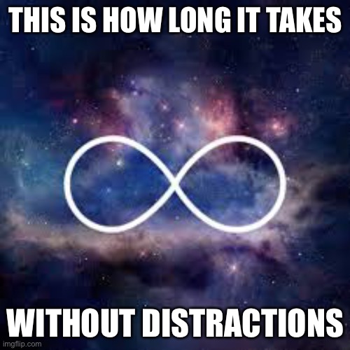infinite universe | THIS IS HOW LONG IT TAKES WITHOUT DISTRACTIONS | image tagged in infinite universe | made w/ Imgflip meme maker