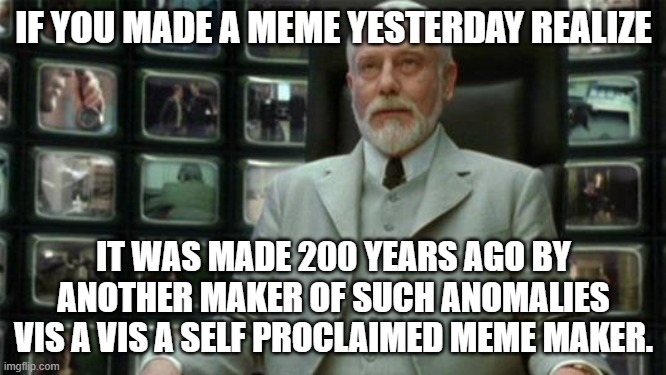 Architect Matrix | IF YOU MADE A MEME YESTERDAY REALIZE; IT WAS MADE 200 YEARS AGO BY ANOTHER MAKER OF SUCH ANOMALIES VIS A VIS A SELF PROCLAIMED MEME MAKER. | image tagged in architect matrix | made w/ Imgflip meme maker