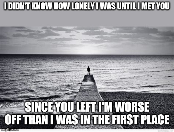 Thanks for nothing | I DIDN'T KNOW HOW LONELY I WAS UNTIL I MET YOU; SINCE YOU LEFT I'M WORSE OFF THAN I WAS IN THE FIRST PLACE | image tagged in lonely | made w/ Imgflip meme maker