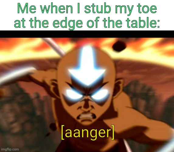 [AANGER] | Me when I stub my toe at the edge of the table:; [aanger] | image tagged in aanger,memes,relatable | made w/ Imgflip meme maker