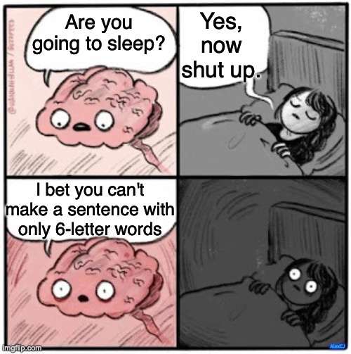 Herman needed eleven mashed potato salads. | Yes, now shut up. Are you going to sleep? I bet you can't make a sentence with only 6-letter words; AlexCJ | image tagged in brain before sleep,sleep,insomnia,brain,asleep,based on a true story | made w/ Imgflip meme maker