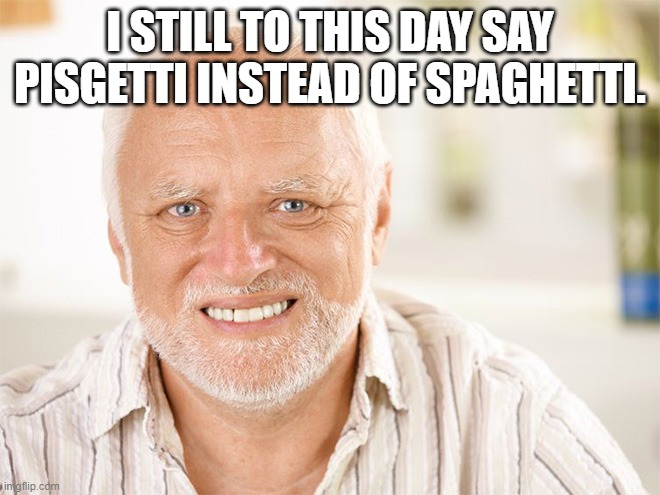 Awkward smiling old man | I STILL TO THIS DAY SAY PISGETTI INSTEAD OF SPAGHETTI. | image tagged in awkward smiling old man | made w/ Imgflip meme maker