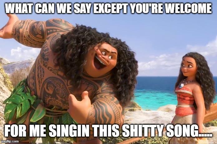 Moana Maui You're Welcome | WHAT CAN WE SAY EXCEPT YOU'RE WELCOME FOR ME SINGIN THIS SHITTY SONG..... | image tagged in moana maui you're welcome | made w/ Imgflip meme maker