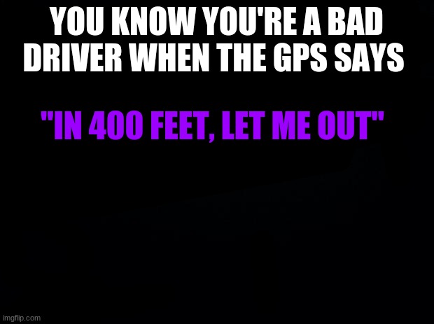 XD | YOU KNOW YOU'RE A BAD DRIVER WHEN THE GPS SAYS; "IN 400 FEET, LET ME OUT" | made w/ Imgflip meme maker