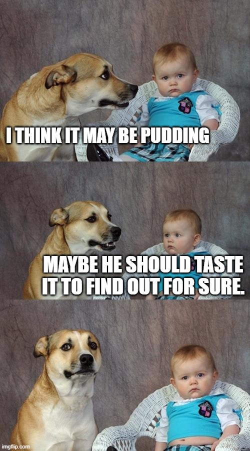 Dad Joke Dog Meme | I THINK IT MAY BE PUDDING MAYBE HE SHOULD TASTE IT TO FIND OUT FOR SURE. | image tagged in memes,dad joke dog | made w/ Imgflip meme maker