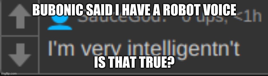 I'm very intelligentn't | BUBONIC SAID I HAVE A ROBOT VOICE; IS THAT TRUE? | image tagged in i'm very intelligentn't | made w/ Imgflip meme maker