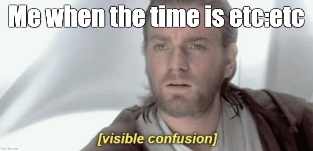 Visible Confusion | Me when the time is etc:etc | image tagged in visible confusion | made w/ Imgflip meme maker