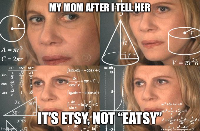 True story | MY MOM AFTER I TELL HER; IT’S ETSY, NOT “EATSY” | image tagged in calculating meme | made w/ Imgflip meme maker