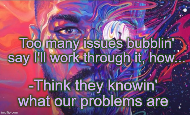 . | Too many issues bubblin' say I'll work through it, how... -Think they knowin' what our problems are | made w/ Imgflip meme maker