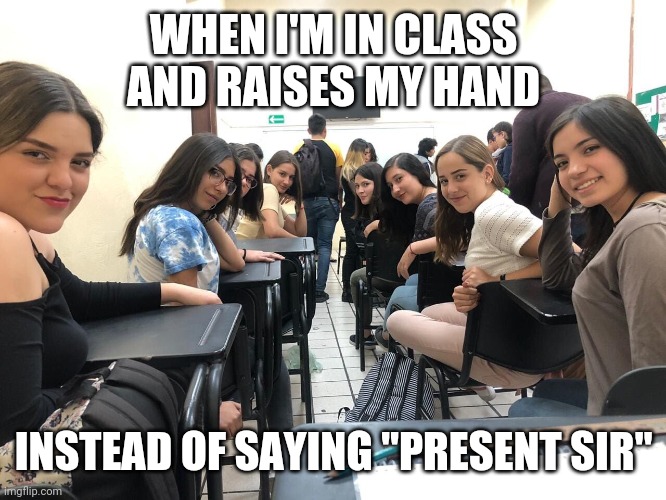 Girls in class looking back | WHEN I'M IN CLASS AND RAISES MY HAND; INSTEAD OF SAYING "PRESENT SIR" | image tagged in girls in class looking back | made w/ Imgflip meme maker