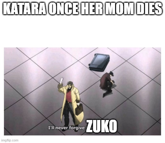 I'll never forgive the Japanese | KATARA ONCE HER MOM DIES; ZUKO | image tagged in i'll never forgive the japanese | made w/ Imgflip meme maker