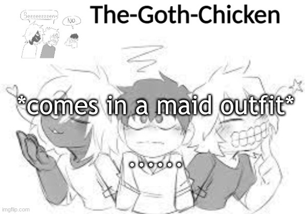 what would you do | *comes in a maid outfit*; ...... | image tagged in the-goth-chicken's announcement template 18 made by - trash - | made w/ Imgflip meme maker